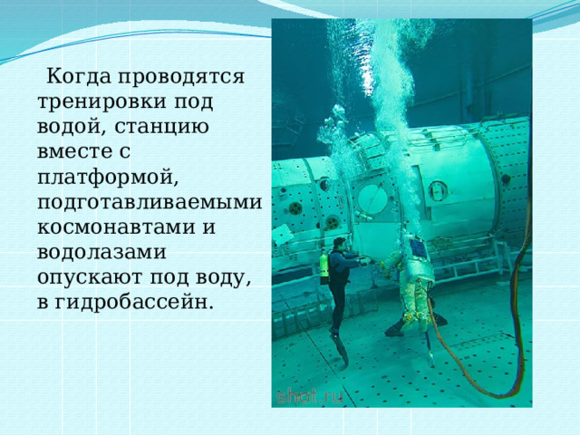  Когда проводятся тренировки под водой, станцию вместе с платформой, подготавливаемыми космонавтами и водолазами опускают под воду, в гидробассейн. 