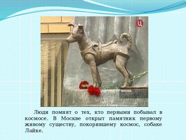  Люди помнят о тех, кто первыми побывал в космосе. В Москве открыт памятник первому живому существу, покорившему космос, собаке Лайке. 