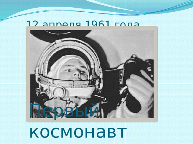 12 апреля 1961 года Первый космонавт 