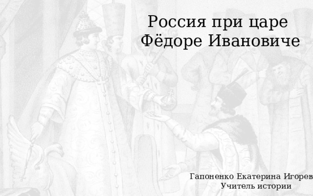 Россия при царе  Фёдоре Ивановиче Гапоненко Екатерина Игоревна Учитель истории 