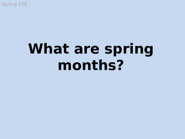 Spring 200 What are spring months? March, April and May  