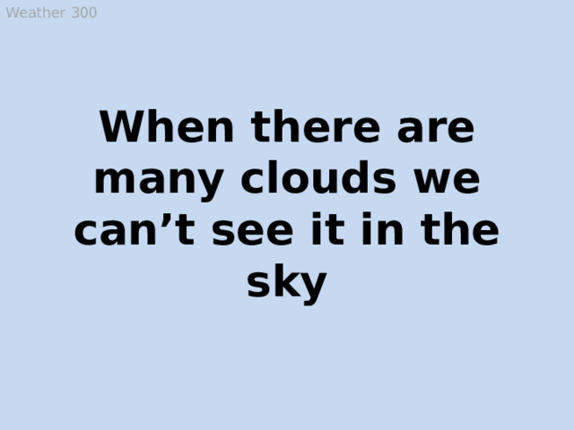 Weather 300 When there are many clouds we can’t see it in the sky The sun  