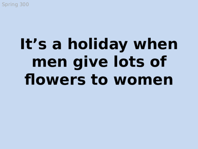 Spring 300 It’s a holiday when men give lots of flowers to women Women’s Day, the 8 th of March, Mother’s Day  