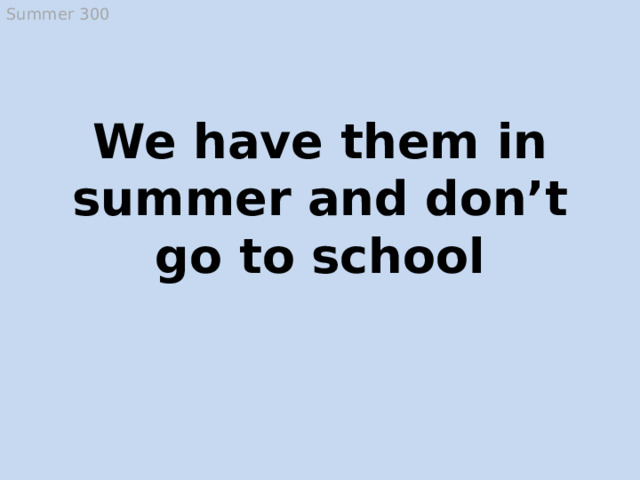 Summer 300 We have them in summer and don’t go to school Holidays, summer holidays  