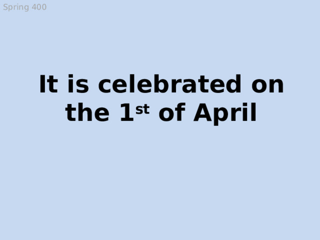 Spring 400 It is celebrated on the 1 st of April April Fool’s Day  