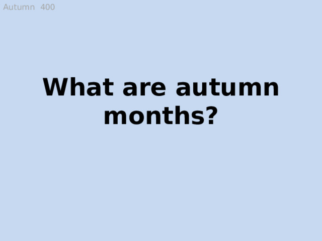 Autumn 400 What are autumn months? September, October and November  