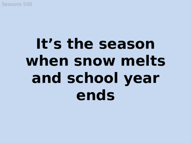 Seasons 500 It’s the season when snow melts and school year ends Spring  