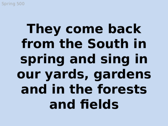 Spring 500 They come back from the South in spring and sing in our yards, gardens and in the forests and fields Birds  