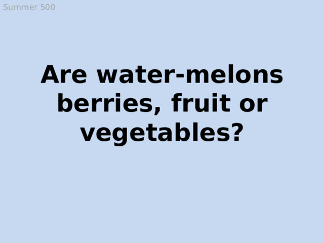 Summer 500 Are water-melons berries, fruit or vegetables? Berries  