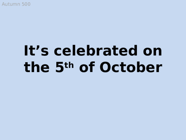 Autumn 500 It’s celebrated on the 5 th of October Teacher’s Day  