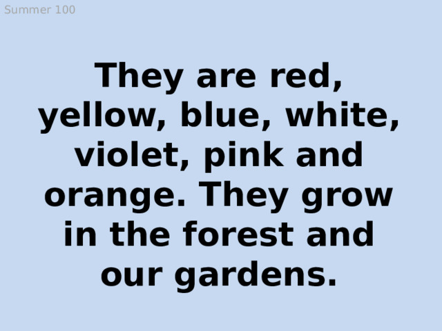 Summer 100 They are red, yellow, blue, white, violet, pink and orange. They grow in the forest and our gardens. flowers  