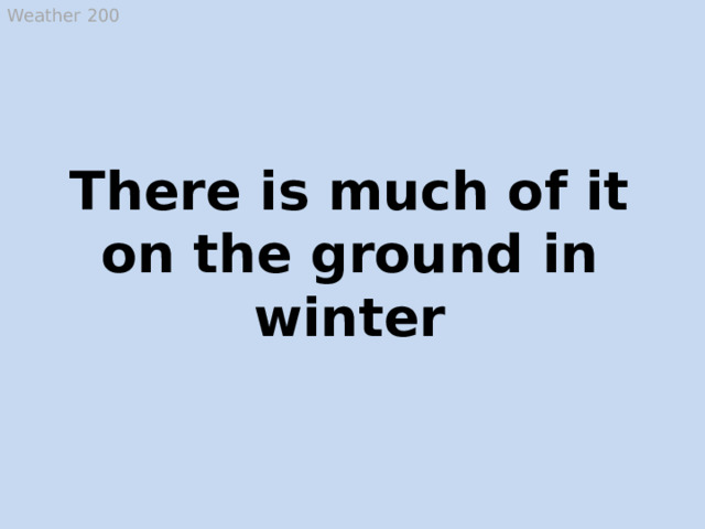 Weather 200 There is much of it on the ground in winter Snow  