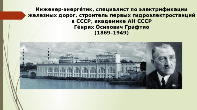 Инженер-энерге́тик, специалист по электрификации железных дорог, строитель первых гидроэлектростанций в СССР, академике АН СССР  Ге́нрих О́сипович Гра́фтио  (1869–1949) 
