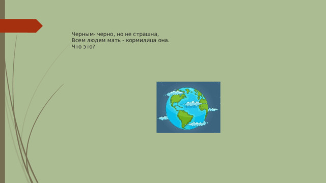   Черным- черно, но не страшна,  Всем людям мать - кормилица она.  Что это? 