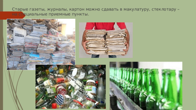 Старые газеты, журналы, картон можно сдавать в макулатуру, стеклотару – на специальные приемные пункты. 