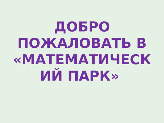 ДОБРО ПОЖАЛОВАТЬ В «МАТЕМАТИЧЕСКИЙ ПАРК» 