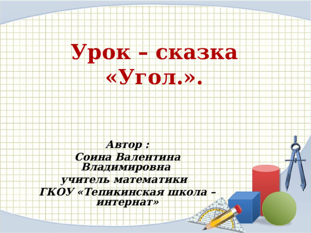 Урок – сказка  «Угол.». Автор : Соина Валентина Владимировна учитель математики ГКОУ «Тепикинская школа – интернат»  
