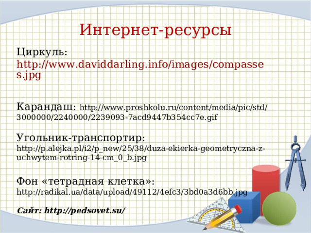 Интернет-ресурсы Циркуль: http://www.daviddarling.info/images/compasses.jpg  Карандаш: http://www.proshkolu.ru/content/media/pic/std/3000000/2240000/2239093-7acd9447b354cc7e.gif Угольник-транспортир:  http://p.alejka.pl/i2/p_new/25/38/duza-ekierka-geometryczna-z-uchwytem-rotring-14-cm_0_b.jpg Фон «тетрадная клетка»: http://radikal.ua/data/upload/49112/4efc3/3bd0a3d6bb.jpg Сайт: http://pedsovet.su/  