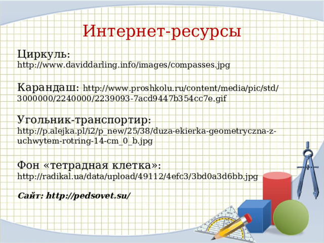 Интернет-ресурсы Циркуль: http://www.daviddarling.info/images/compasses.jpg Карандаш: http://www.proshkolu.ru/content/media/pic/std/3000000/2240000/2239093-7acd9447b354cc7e.gif Угольник-транспортир:  http://p.alejka.pl/i2/p_new/25/38/duza-ekierka-geometryczna-z-uchwytem-rotring-14-cm_0_b.jpg Фон «тетрадная клетка»: http://radikal.ua/data/upload/49112/4efc3/3bd0a3d6bb.jpg Сайт: http://pedsovet.su/  