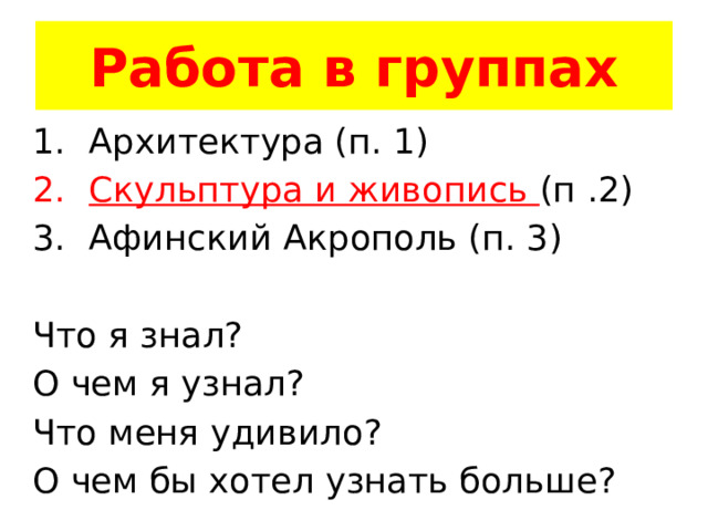 Работа в группах Архитектура (п. 1) Скульптура и живопись (п .2) Афинский Акрополь (п. 3) Что я знал? О чем я узнал? Что меня удивило? О чем бы хотел узнать больше? 