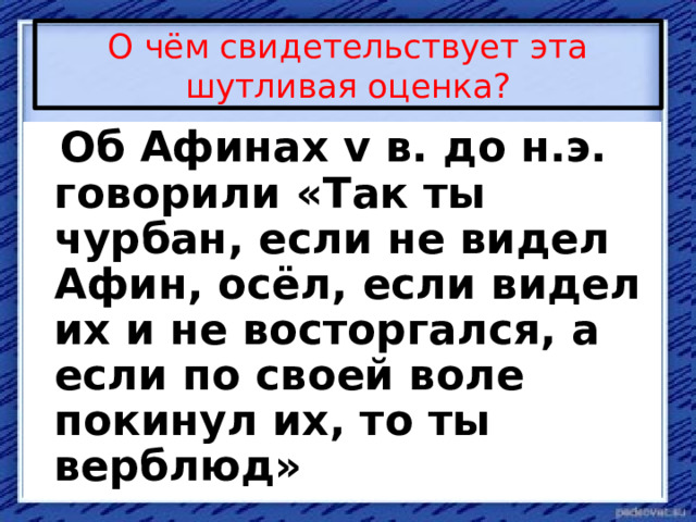 О чём свидетельствует эта шутливая оценка?  Об Афинах v в. до н.э. говорили «Так ты чурбан, если не видел Афин, осёл, если видел их и не восторгался, а если по своей воле покинул их, то ты верблюд»  
