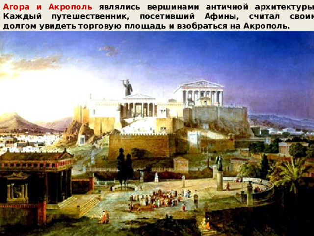 Агора и Акрополь являлись вершинами античной архитектуры. Каждый путешественник, посетивший Афины, считал своим долгом увидеть торговую площадь и взобраться на Акрополь. 