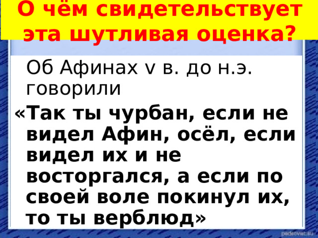 О чём свидетельствует эта шутливая оценка?  Об Афинах v в. до н.э. говорили «Так ты чурбан, если не видел Афин, осёл, если видел их и не восторгался, а если по своей воле покинул их, то ты верблюд» 