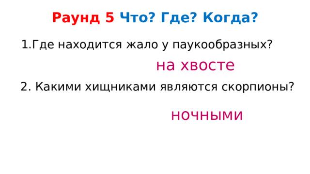 Раунд 5 Что? Где? Когда?   1.Где находится жало у паукообразных?  на хвосте 2. Какими хищниками являются скорпионы? ночными 