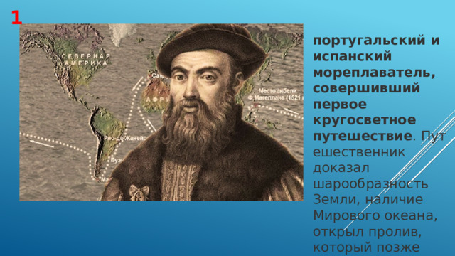 1 португальский и испанский мореплаватель, совершивший первое кругосветное путешествие . Путешественник доказал шарообразность Земли, наличие Мирового океана, открыл пролив, который позже назвали его именем. 