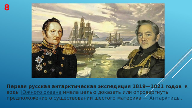 8 Первая русская антарктическая экспедиция 1819—1821 годов   в воды  Южного океана  имела целью доказать или опровергнуть предположение о существовании шестого материка —  Антарктиды . 