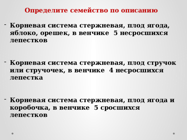 Определите семейство по описанию  Корневая система стержневая, плод ягода, яблоко, орешек, в венчике 5 несросшихся лепестков   Корневая система стержневая, плод стручок или стручочек, в венчике 4 несросшихся лепестка   Корневая система стержневая, плод ягода и коробочка, в венчике 5 сросшихся лепестков 