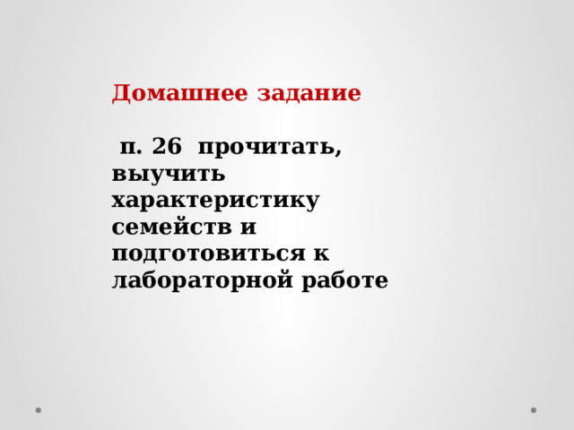 Домашнее задание   п. 26 прочитать, выучить характеристику семейств и подготовиться к лабораторной работе 