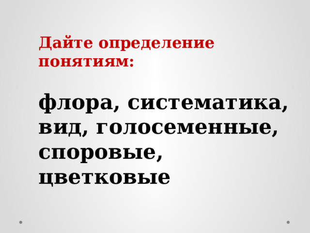 Дайте определение понятиям:  флора, систематика, вид, голосеменные, споровые, цветковые 