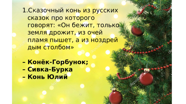 Сказочный конь из русских сказок про которого говорят: «Он бежит, только земля дрожит, из очей пламя пышет, а из ноздрей дым столбом» – Конёк-Горбунок; – Сивка-Бурка – Конь Юлий    