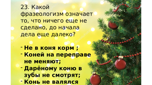 23. Какой фразеологизм означает то, что ничего еще не сделано, до начала дела еще далеко? Не в коня корм ; Коней на переправе не меняют; Дарёному коню в зубы не смотрят; Конь не валялся    