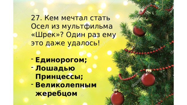 27. Кем мечтал стать Осел из мультфильма «Шрек»? Один раз ему это даже удалось! Единорогом; Лошадью Принцессы; Великолепным жеребцом    