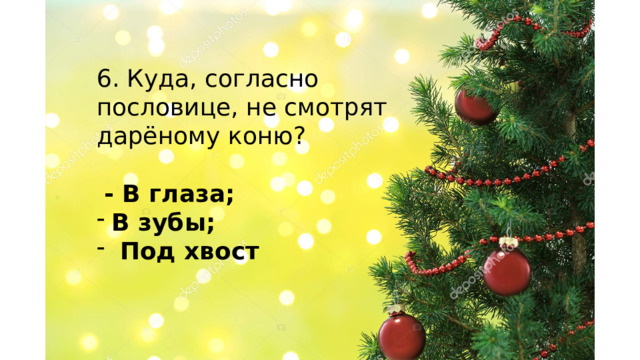 6. Куда, согласно пословице, не смотрят дарёному коню?  - В глаза; В зубы;  Под хвост    
