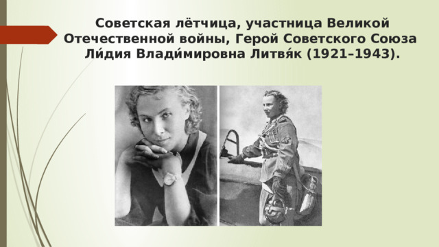 Советская лётчица, участница Великой Отечественной войны, Герой Советского Союза  Ли́дия Влади́мировна Литвя́к (1921–1943). 