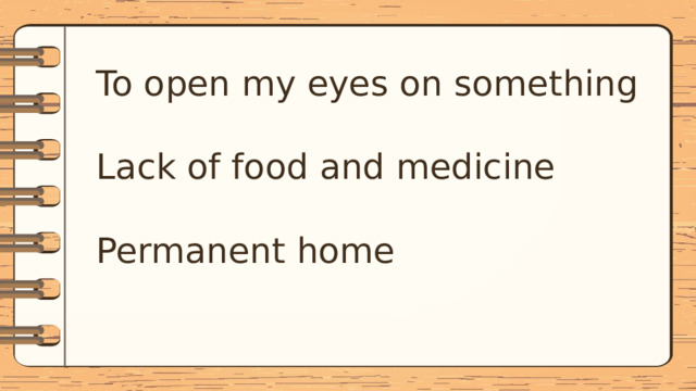 To open my eyes on something Lack of food and medicine Permanent home 