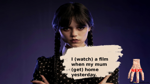 I  was watching a film when my mum got home yesterday. I ( watch) a film when my mum (get) home yesterday. NEXT 