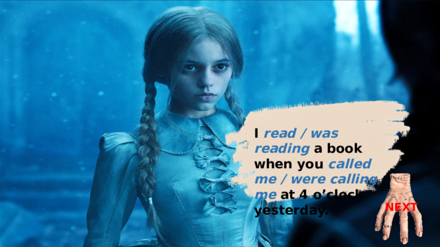 I was reading a book when you called me at 4 o’clock yesterday. I read / was reading a book when you called me / were calling me  at 4 o’clock yesterday. NEXT 