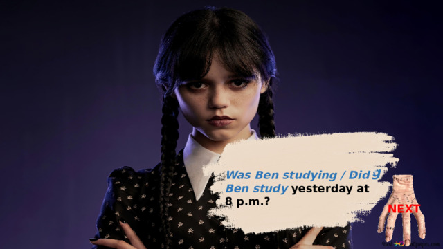 Was Ben studying yesterday at 8 p.m.? Was Ben studying / Did Ben study yesterday at 8 p.m.? NEXT 