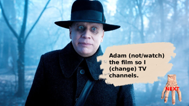 Adam (not/watch) the film so I (change) TV channels. Adam wasn’t watching the film so I changed TV channels. NEXT 
