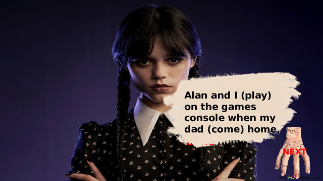 Alan and I (play) on the games console when my dad (come) home. Alan and I was playing on the games console when my dad came home. NEXT 