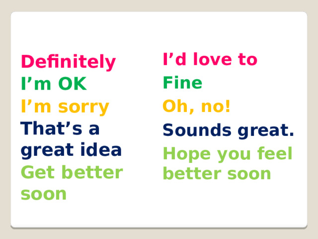 I’d love to Definitely Fine I’m OK Oh, no! I’m sorry Sounds great. That’s a great idea Hope you feel better soon Get better soon 