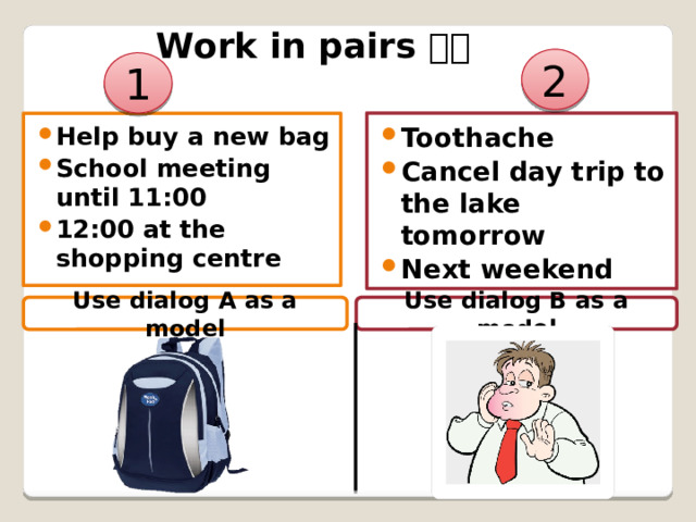 Work in pairs  2 1 Toothache Cancel day trip to the lake tomorrow Next weekend Help buy a new bag School meeting until 11:00 12:00 at the shopping centre Use dialog A as a model Use dialog B as a model 
