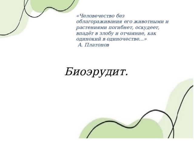 «Человечество без облагораживания его животными и растениями погибнет, оскудеет, впадёт в злобу и отчаяние, как одинокий в одиночестве…»  А. Платонов Биоэрудит. 