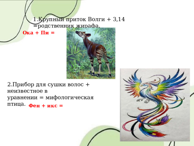 1.Крупный приток Волги + 3,14 =родственник жирафа. Ока + Пи = 2.Прибор для сушки волос + неизвестное в уравнении = мифологическая птица.   Фен + икс = 