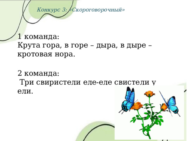 Конкурс 3: «Скороговорочный» 1 команда: Крута гора, в горе – дыра, в дыре – кротовая нора. 2 команда:  Три свиристели еле-еле свистели у ели. 