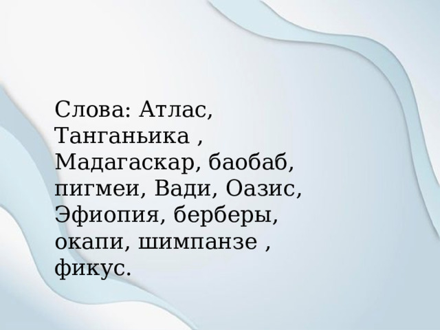 Слова: Атлас, Танганьика , Мадагаскар, баобаб, пигмеи, Вади, Оазис, Эфиопия, берберы, окапи, шимпанзе , фикус. 